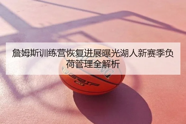 詹姆斯训练营恢复进展曝光湖人新赛季负荷管理全解析