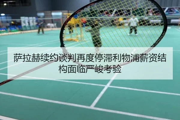 萨拉赫续约谈判再度停滞利物浦薪资结构面临严峻考验