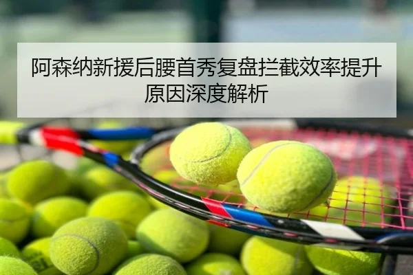 阿森纳新援后腰首秀复盘拦截效率提升原因深度解析