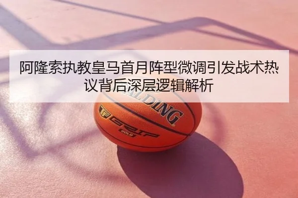阿隆索执教皇马首月阵型微调引发战术热议背后深层逻辑解析