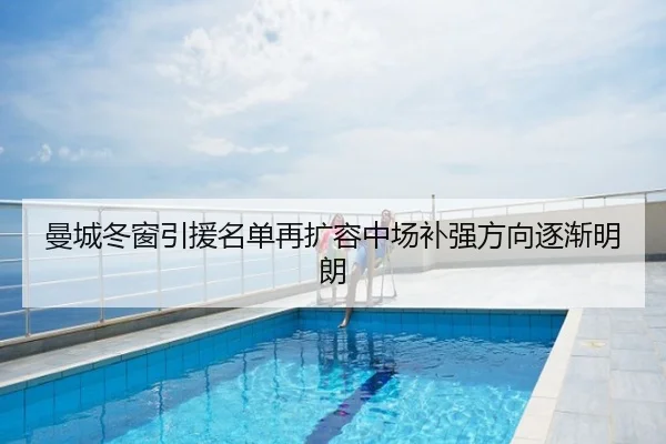 曼城冬窗引援名单再扩容中场补强方向逐渐明朗
