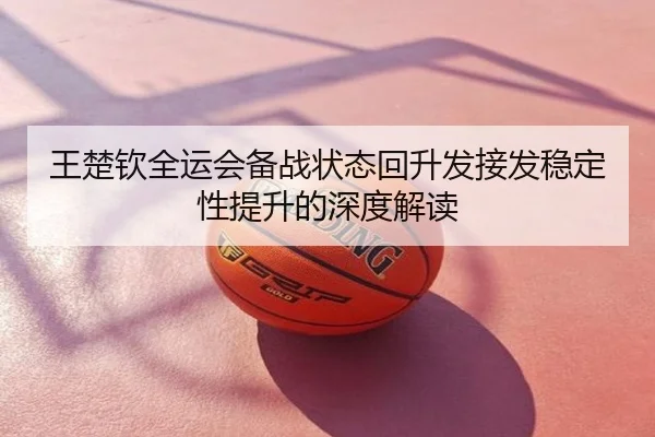 王楚钦全运会备战状态回升发接发稳定性提升的深度解读