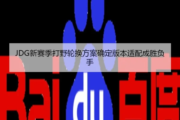 JDG新赛季打野轮换方案确定版本适配成胜负手