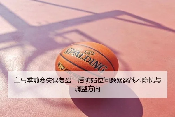 皇马季前赛失误复盘：后防站位问题暴露战术隐忧与调整方向