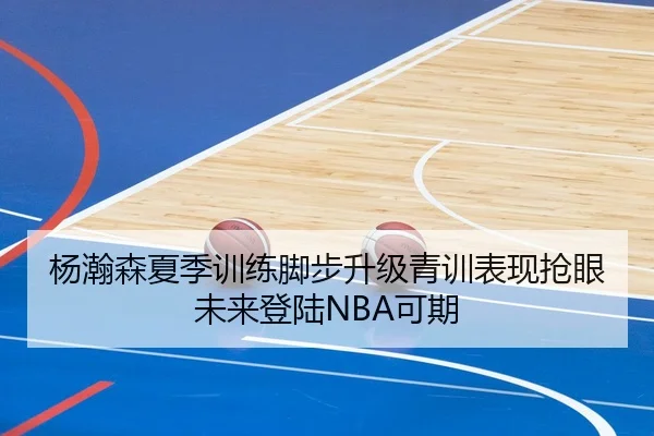 杨瀚森夏季训练脚步升级青训表现抢眼未来登陆NBA可期