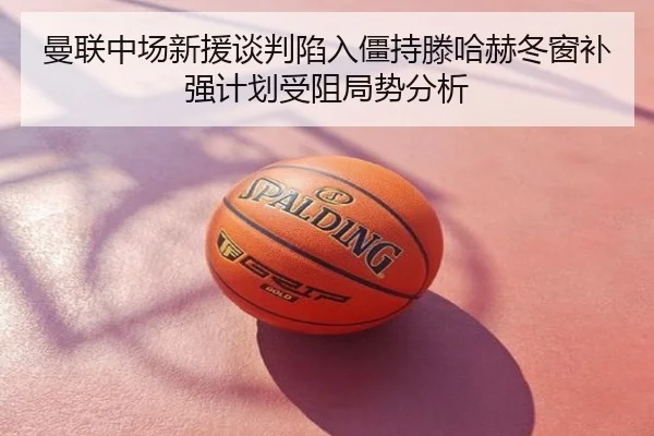 曼联中场新援谈判陷入僵持滕哈赫冬窗补强计划受阻局势分析