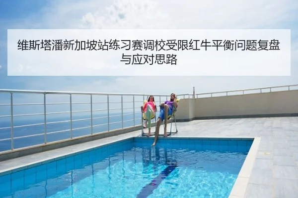 维斯塔潘新加坡站练习赛调校受限红牛平衡问题复盘与应对思路